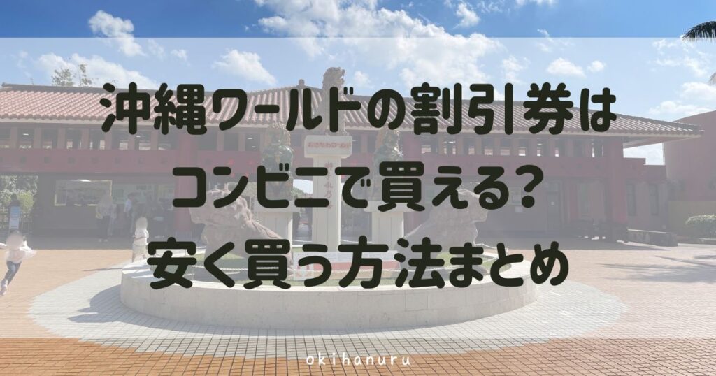 沖縄ワールドの割引券はコンビニで買える？安く買う方法まとめ
