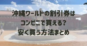 沖縄ワールドの割引券はコンビニで買える？安く買う方法まとめ
