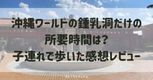 沖縄ワールドの鍾乳洞だけの所要時間は？子連れで歩いた感想レビュー