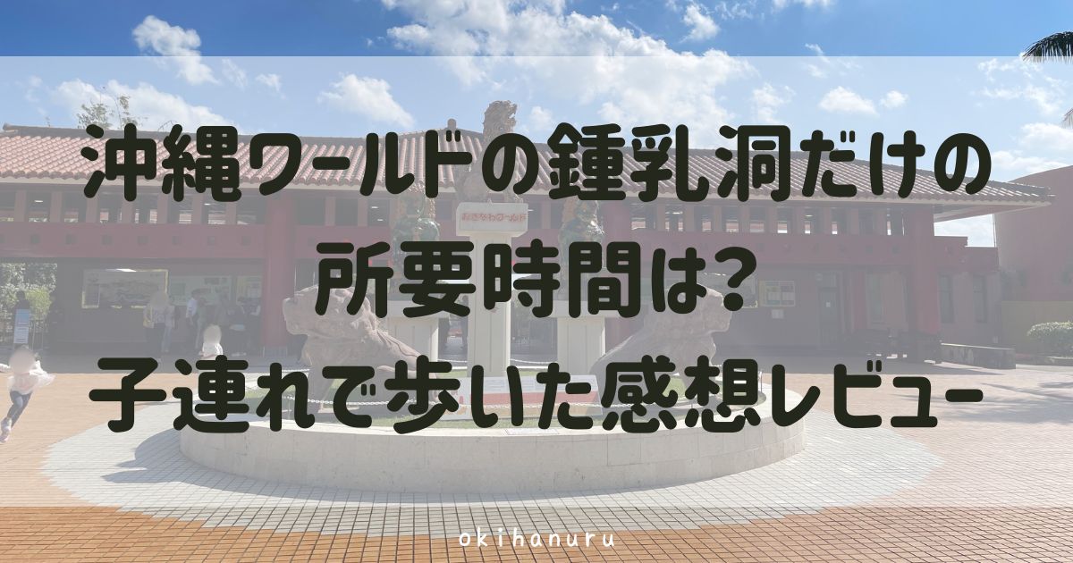 沖縄ワールドの鍾乳洞だけの所要時間は?子連れで歩いた感想レビュー