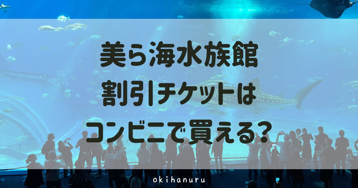 美ら海水族館の割引チケットはコンビニで買える？ファミマ・ローソンの料金を調査