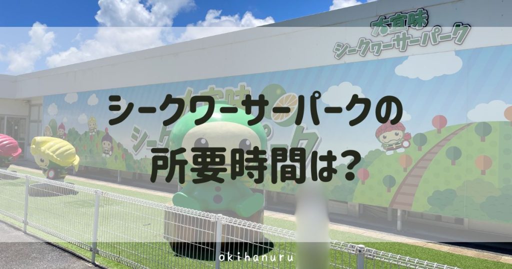 シークワーサーパークの所要時間は？実際に行って分かった見どころや口コミをレビュー！