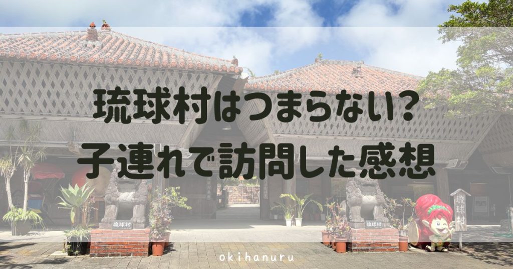 琉球村はつまらない？子連れで訪問した感想