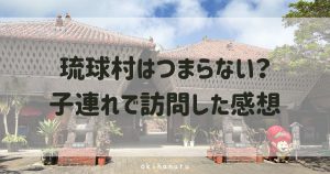 琉球村はつまらない？子連れで訪問した感想