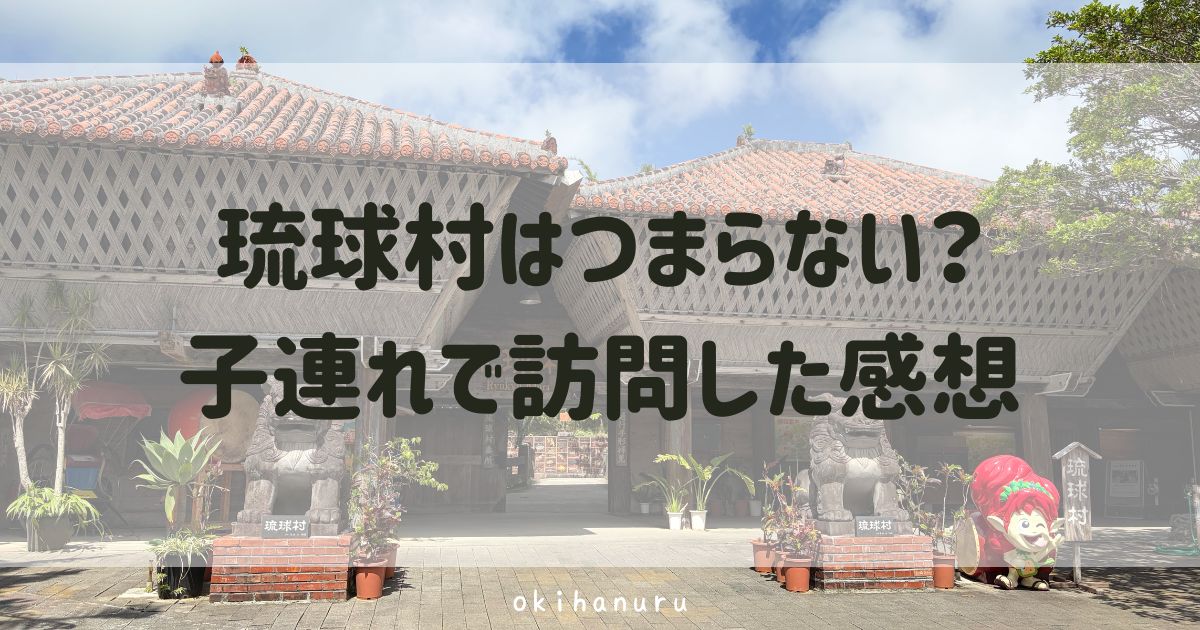 琉球村はつまらない?子連れで訪問した感想